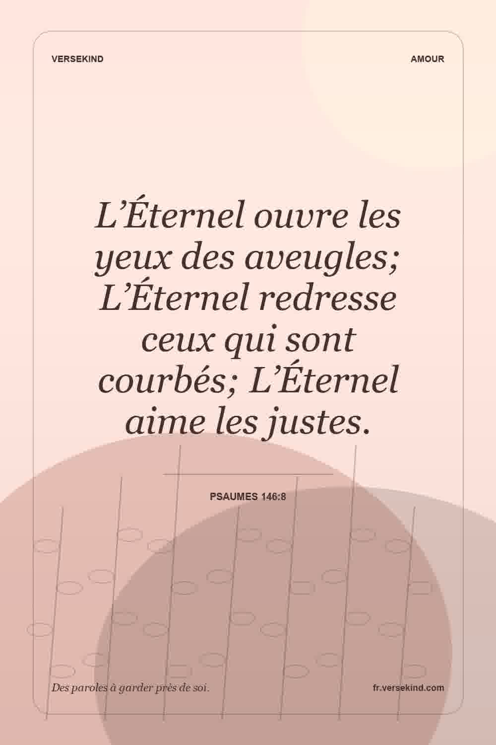 L’Éternel ouvre les yeux des aveugles; L’Éternel redresse ceux qui sont courbés; L’Éternel aime les justes. — Psaumes 146:8
