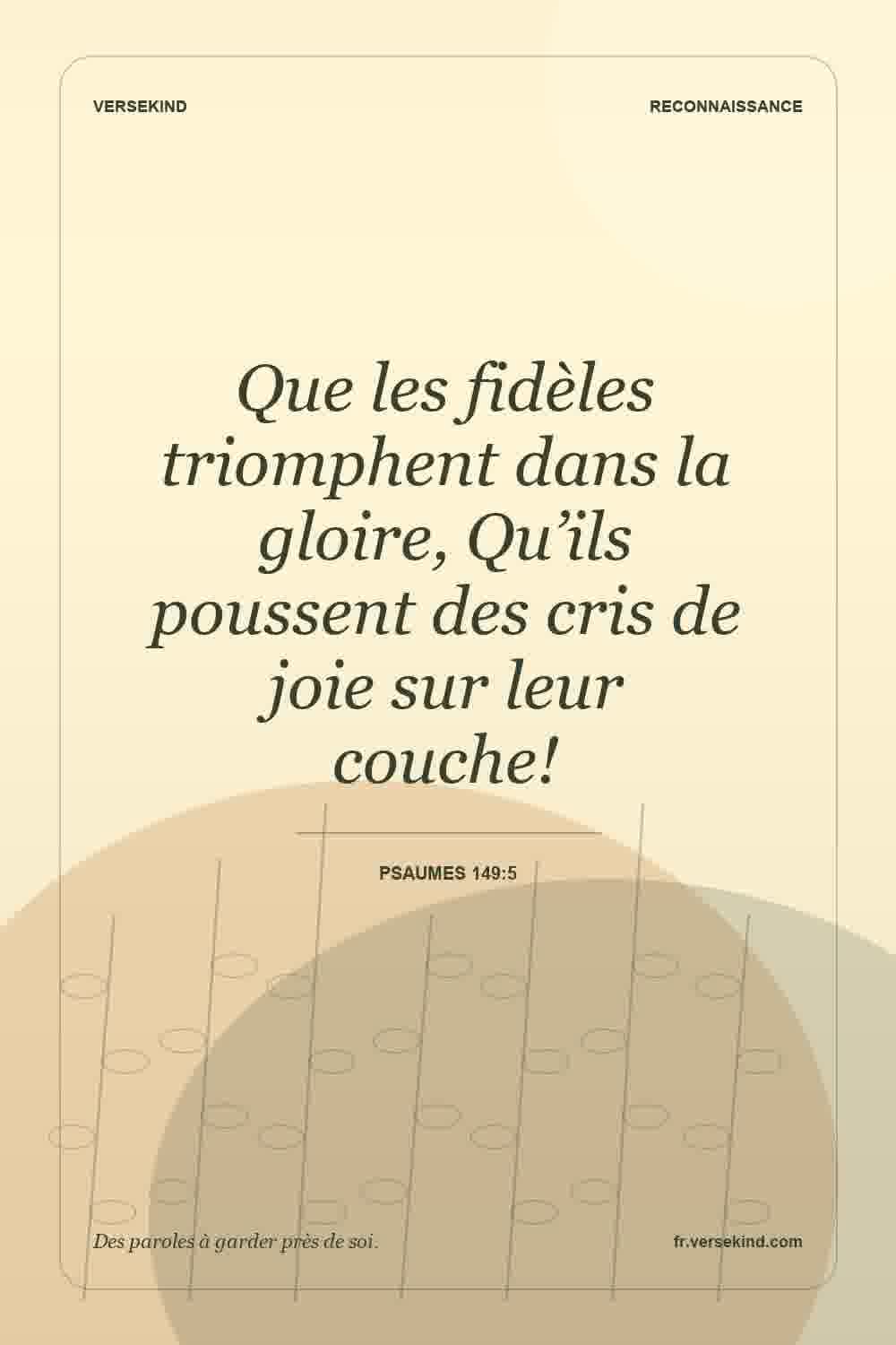 Que les fidèles triomphent dans la gloire, Qu’ils poussent des cris de joie sur leur couche! — Psaumes 149:5