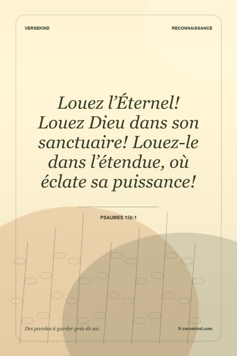 Louez l’Éternel! Louez Dieu dans son sanctuaire! Louez-le dans l’étendue, où éclate sa puissance! — Psaumes 150:1
