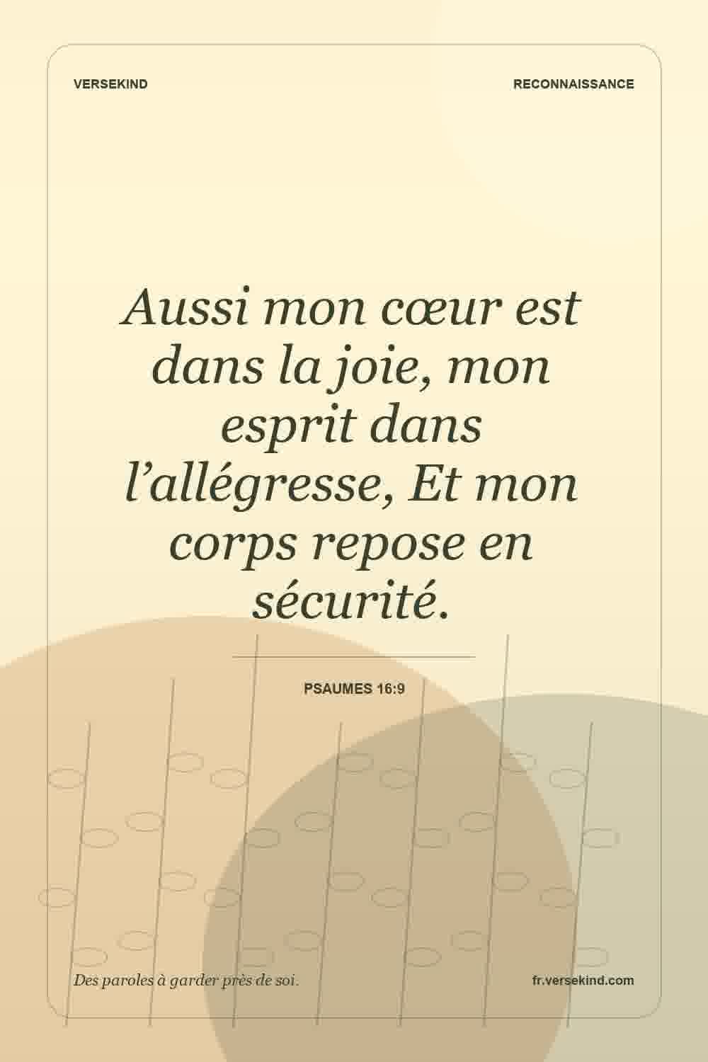 Aussi mon cœur est dans la joie, mon esprit dans l’allégresse, Et mon corps repose en sécurité. — Psaumes 16:9