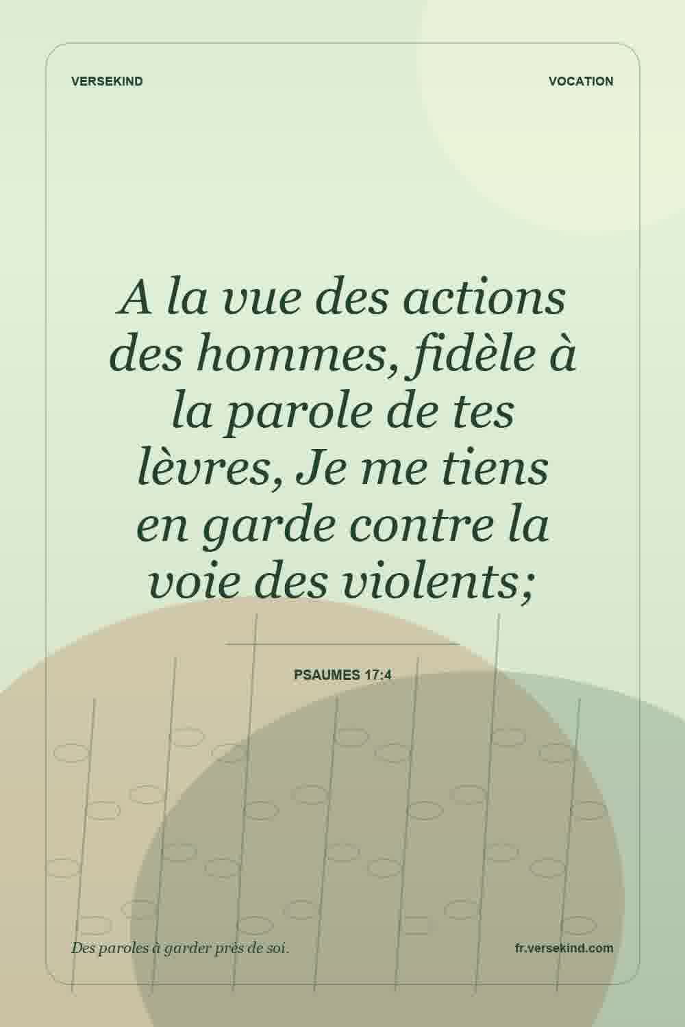 A la vue des actions des hommes, fidèle à la parole de tes lèvres, Je me tiens en garde contre la voie des violents; — Psaumes 17:4