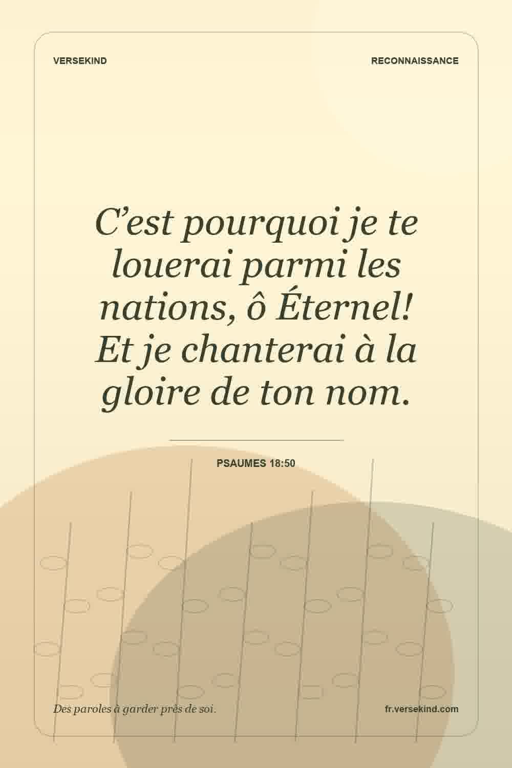C’est pourquoi je te louerai parmi les nations, ô Éternel! Et je chanterai à la gloire de ton nom. — Psaumes 18:50