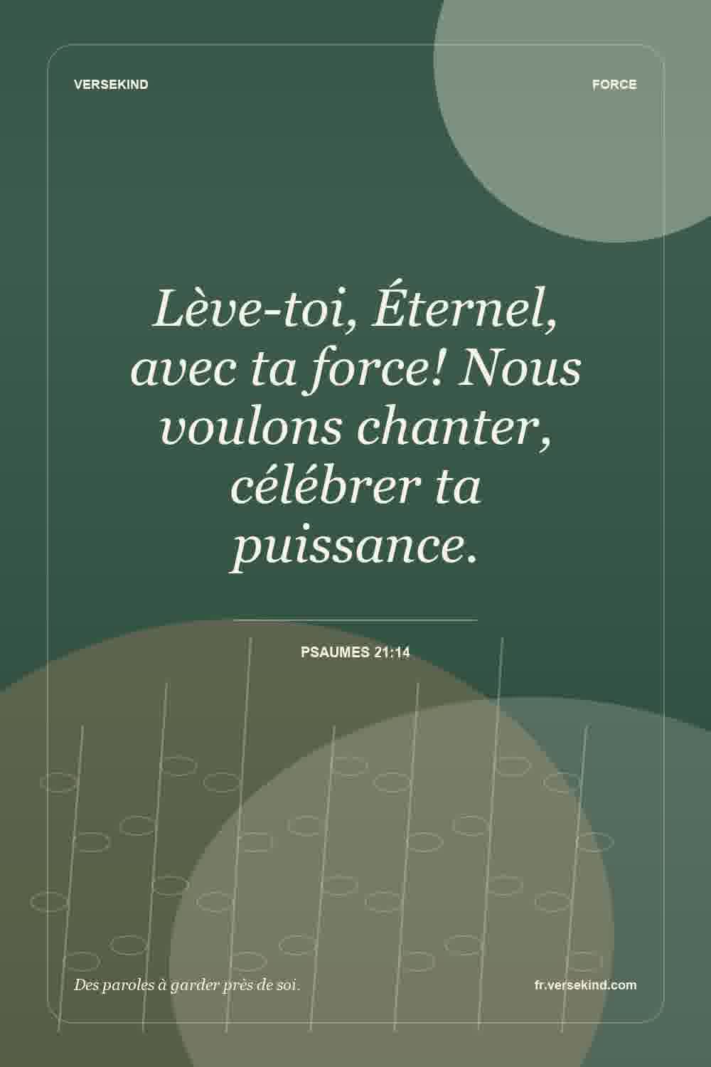 Lève-toi, Éternel, avec ta force! Nous voulons chanter, célébrer ta puissance. — Psaumes 21:14