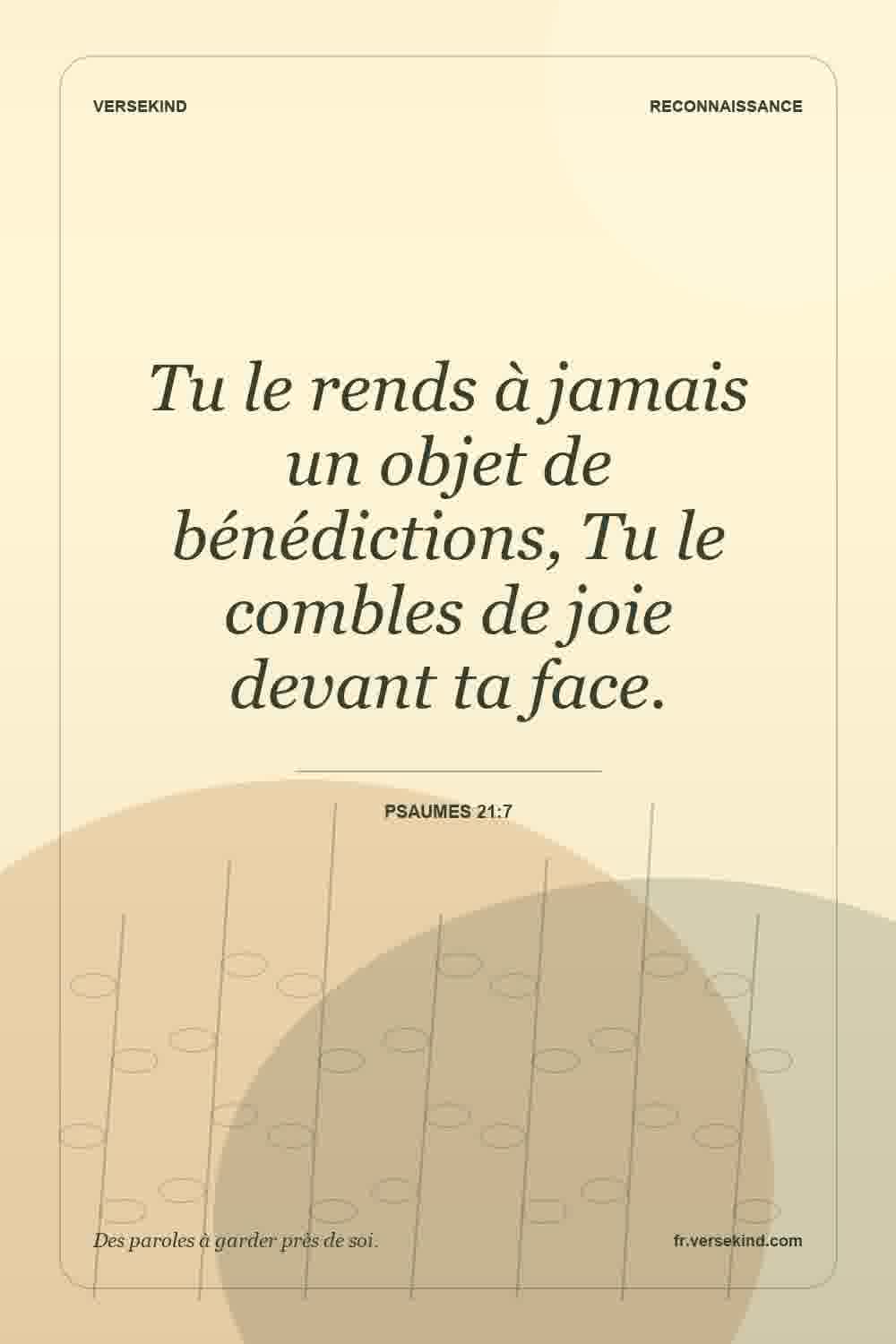 Tu le rends à jamais un objet de bénédictions, Tu le combles de joie devant ta face. — Psaumes 21:7