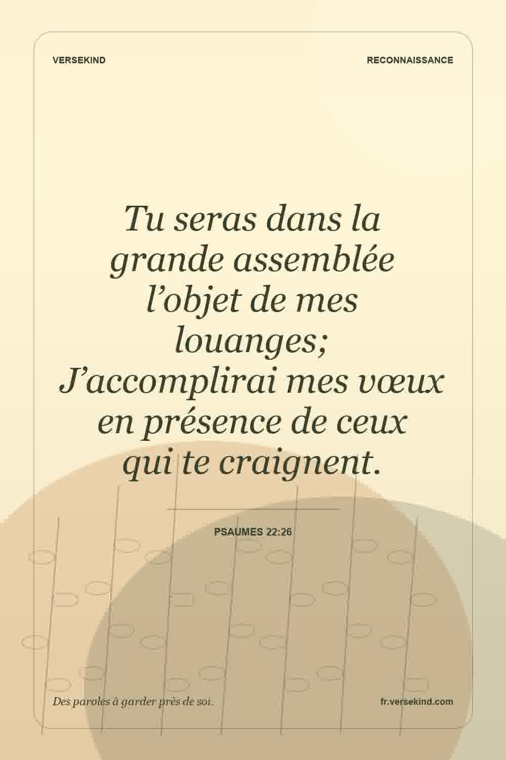 Tu seras dans la grande assemblée l’objet de mes louanges; J’accomplirai mes vœux en présence de ceux qui te craignent. — Psaumes 22:26