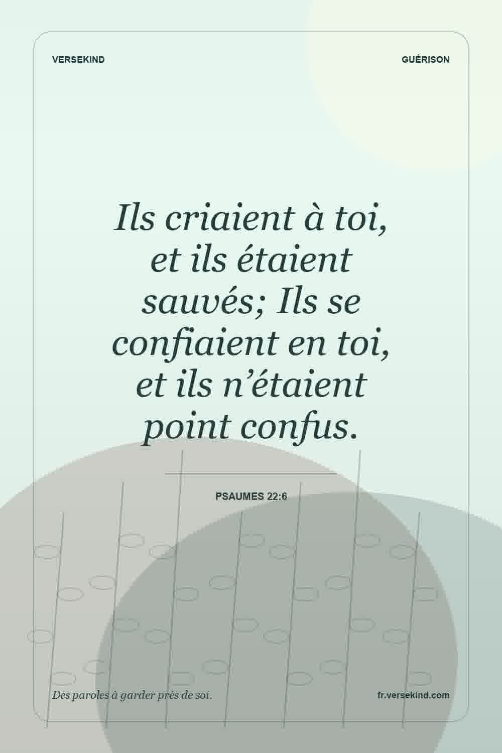 Ils criaient à toi, et ils étaient sauvés; Ils se confiaient en toi, et ils n’étaient point confus. — Psaumes 22:6