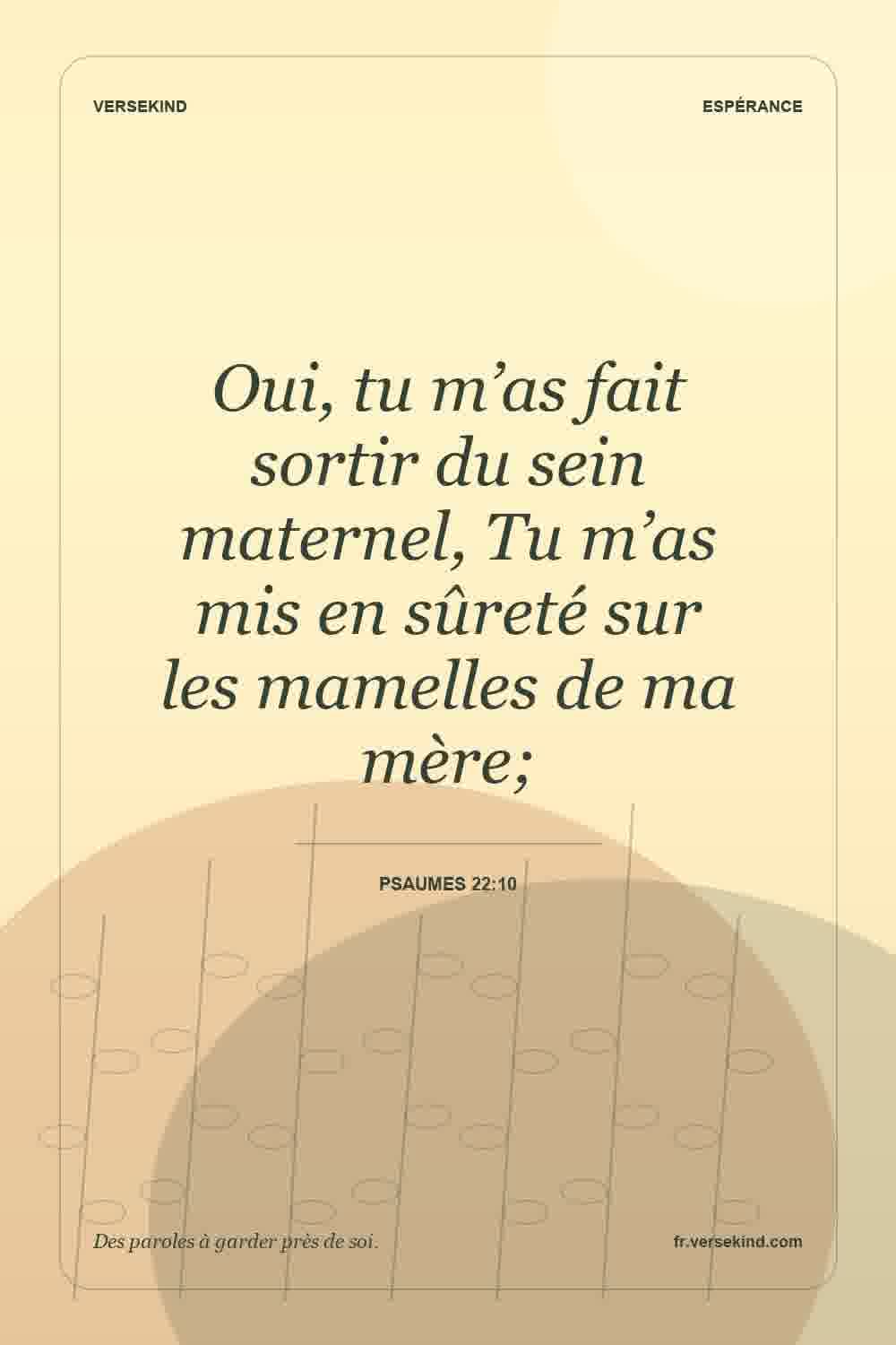 Oui, tu m’as fait sortir du sein maternel, Tu m’as mis en sûreté sur les mamelles de ma mère; — Psaumes 22:10