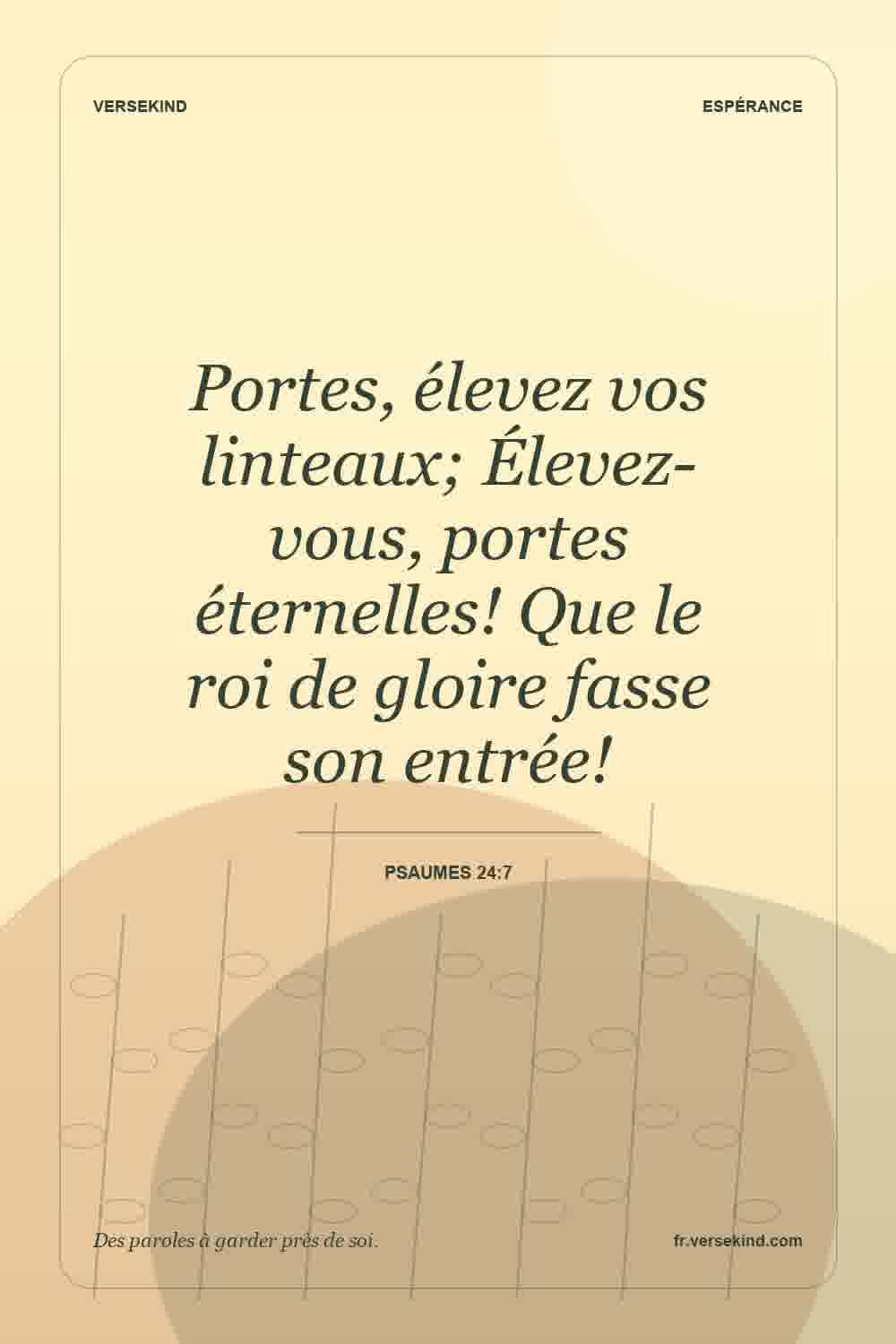 Portes, élevez vos linteaux; Élevez-vous, portes éternelles! Que le roi de gloire fasse son entrée! — Psaumes 24:7