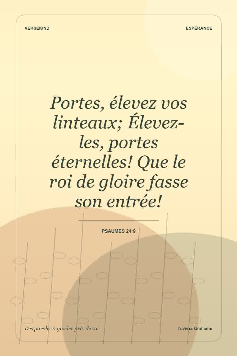 Portes, élevez vos linteaux; Élevez-les, portes éternelles! Que le roi de gloire fasse son entrée! — Psaumes 24:9