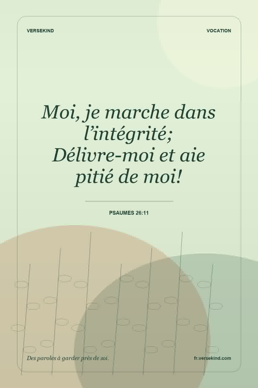 Moi, je marche dans l’intégrité; Délivre-moi et aie pitié de moi! — Psaumes 26:11