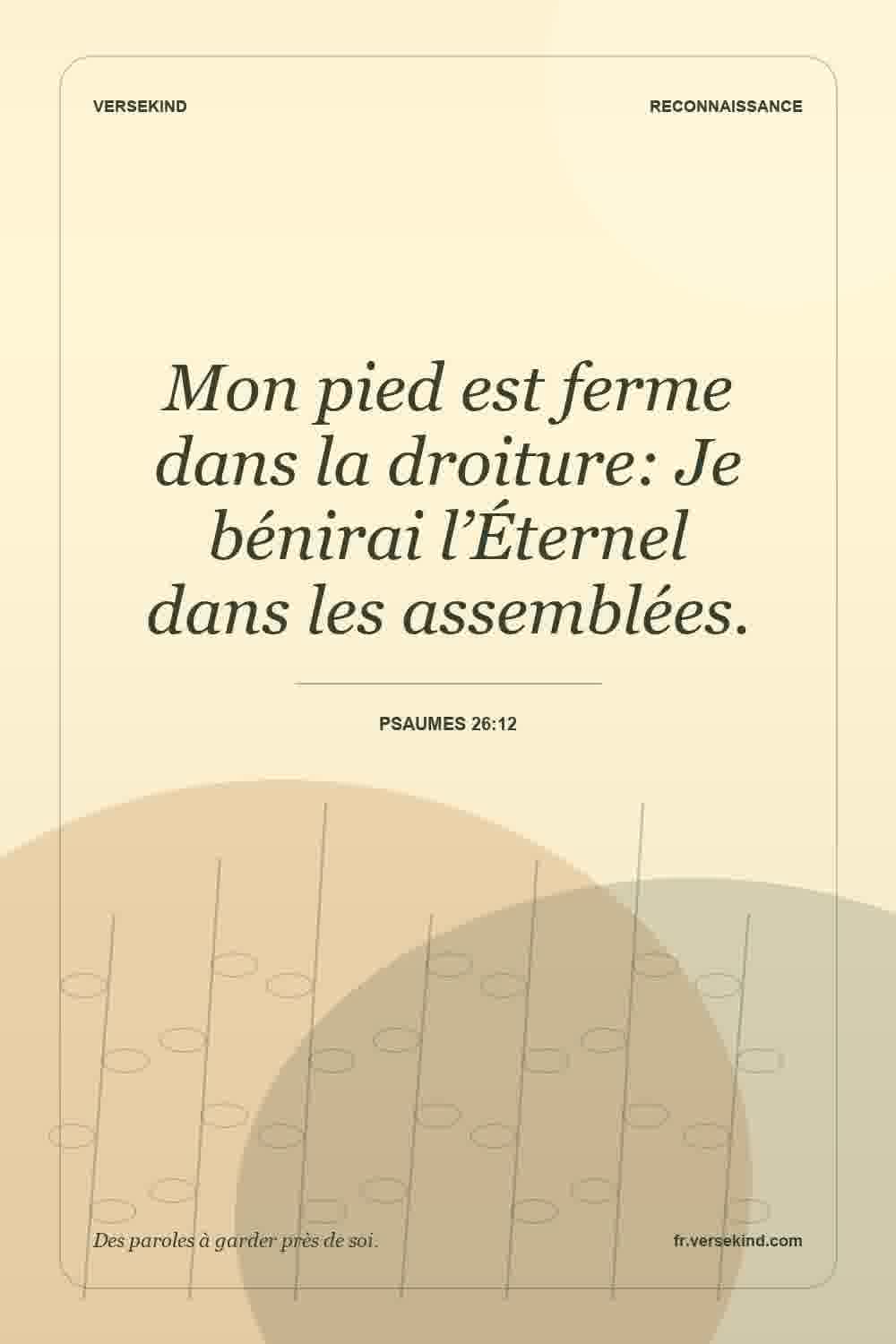 Mon pied est ferme dans la droiture: Je bénirai l’Éternel dans les assemblées. — Psaumes 26:12