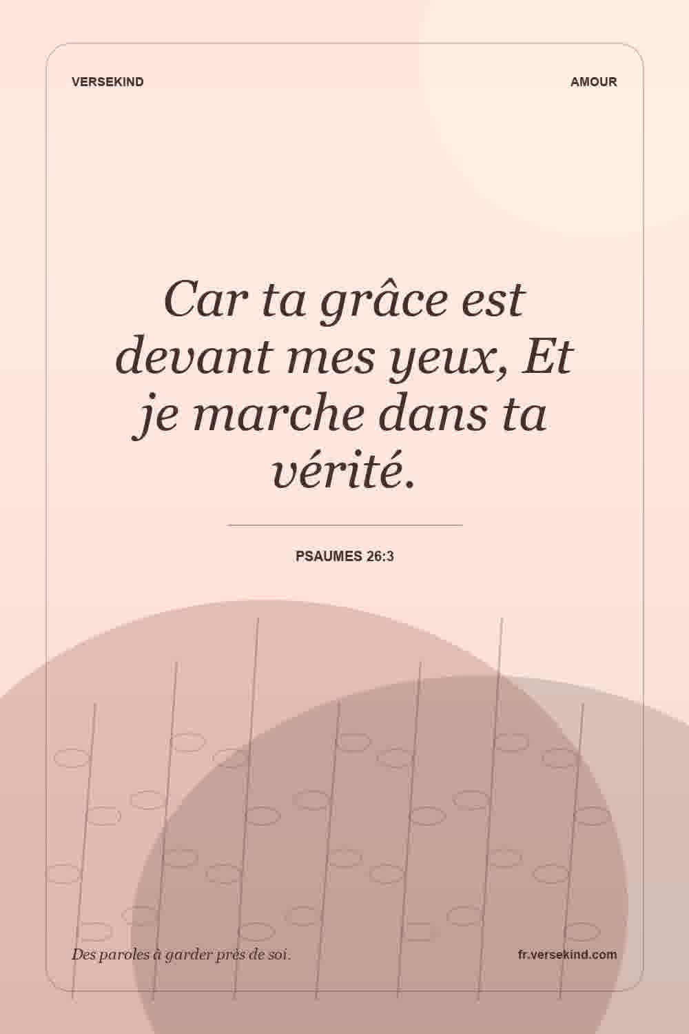 Car ta grâce est devant mes yeux, Et je marche dans ta vérité. — Psaumes 26:3