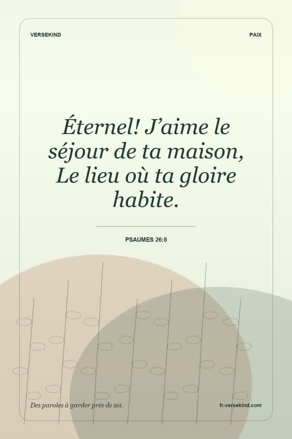 Éternel! J’aime le séjour de ta maison, Le lieu où ta gloire habite. — Psaumes 26:8