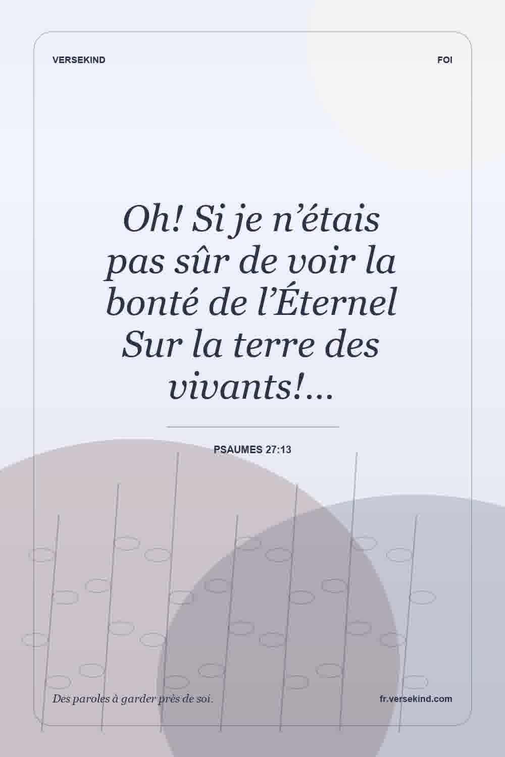 Oh! Si je n’étais pas sûr de voir la bonté de l’Éternel Sur la terre des vivants!… — Psaumes 27:13