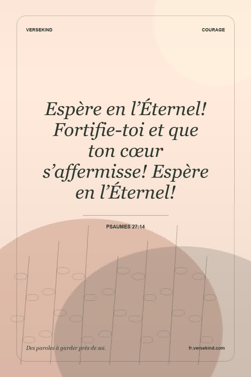Espère en l’Éternel! Fortifie-toi et que ton cœur s’affermisse! Espère en l’Éternel! — Psaumes 27:14