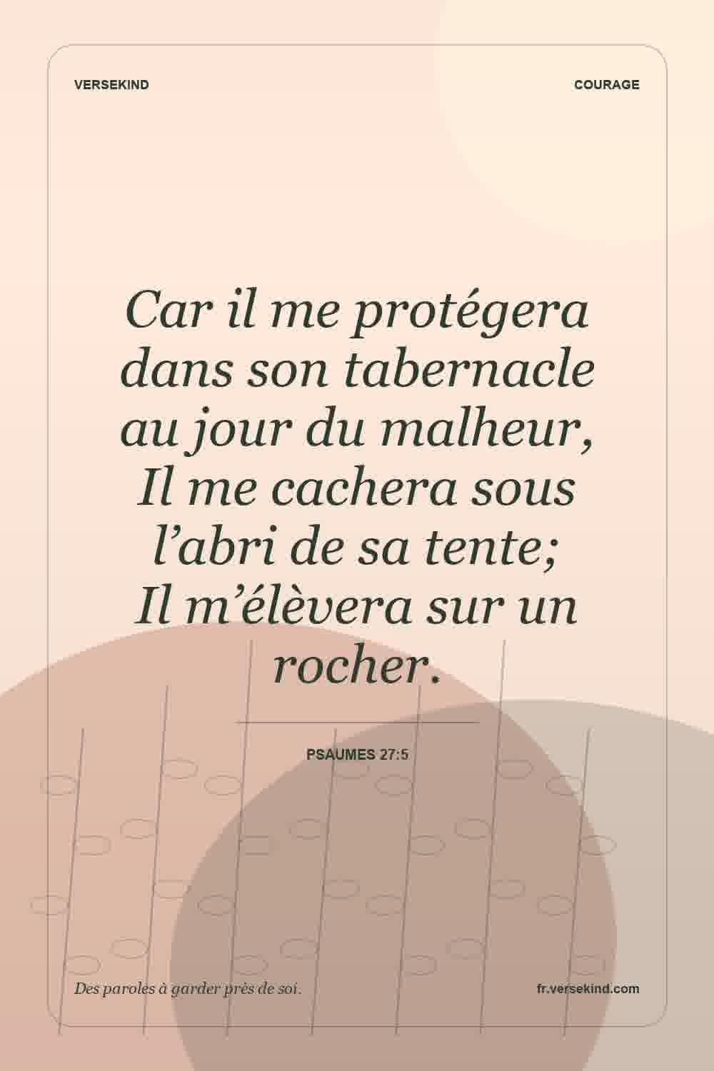Car il me protégera dans son tabernacle au jour du malheur, Il me cachera sous l’abri de sa tente; Il m’élèvera sur un rocher. — Psaumes 27:5