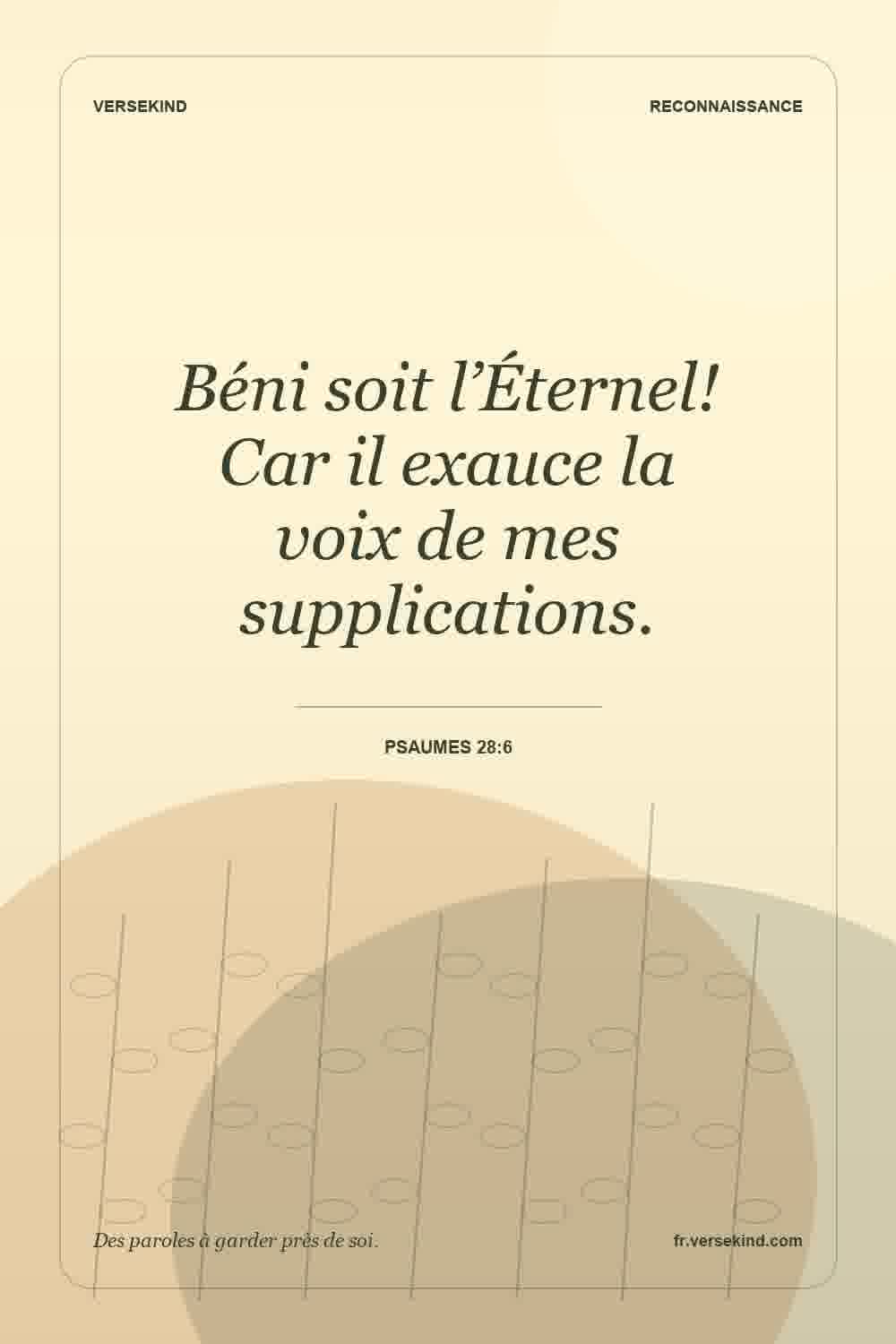 Béni soit l’Éternel! Car il exauce la voix de mes supplications. — Psaumes 28:6