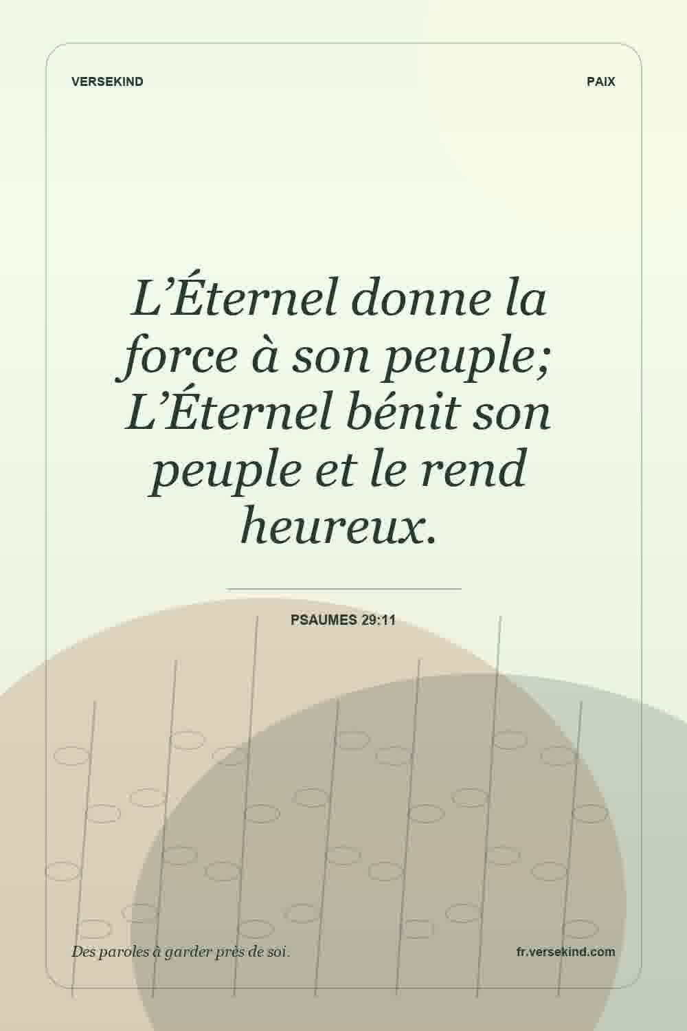 L’Éternel donne la force à son peuple; L’Éternel bénit son peuple et le rend heureux. — Psaumes 29:11
