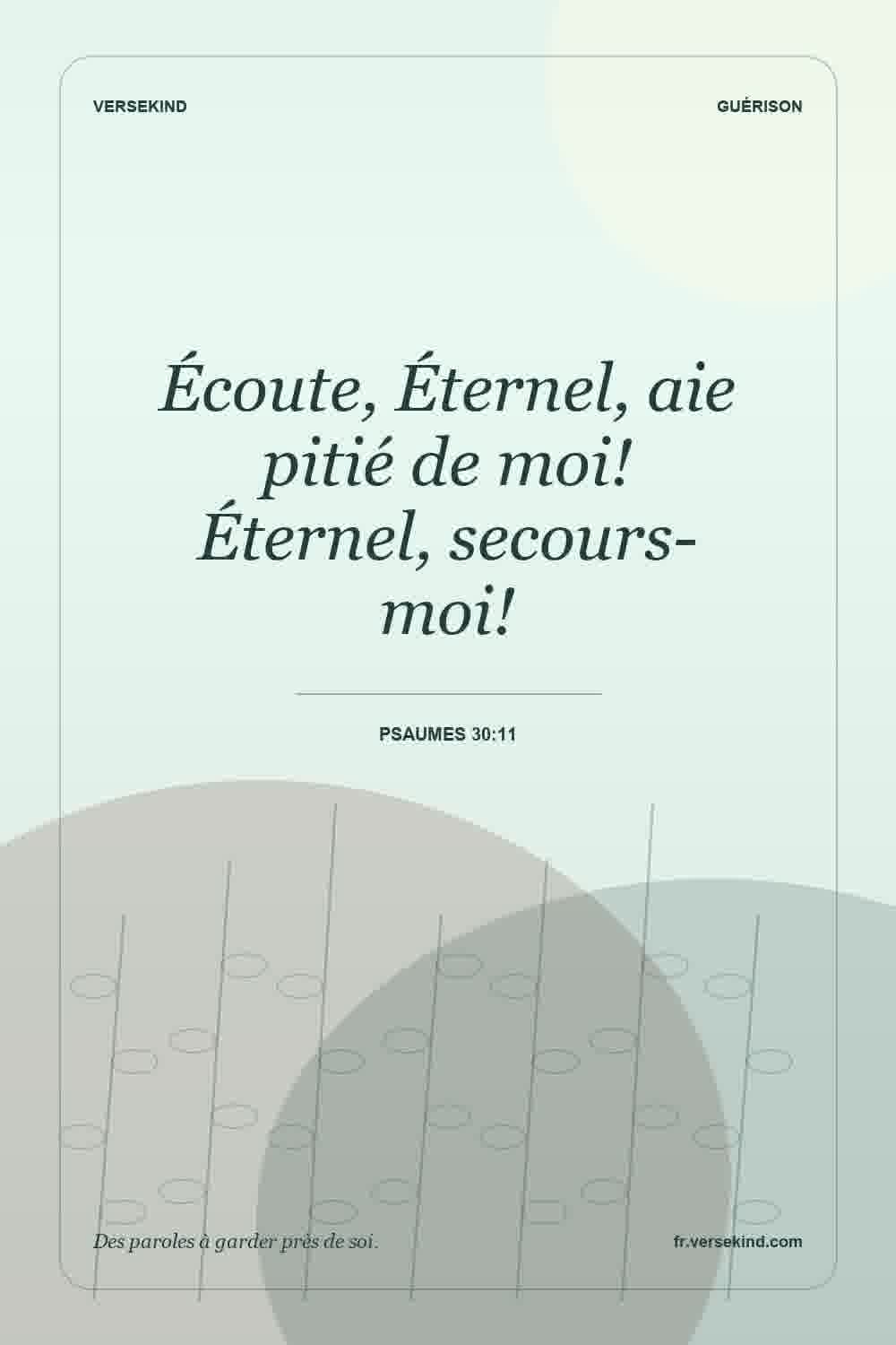 Écoute, Éternel, aie pitié de moi! Éternel, secours-moi! — Psaumes 30:11