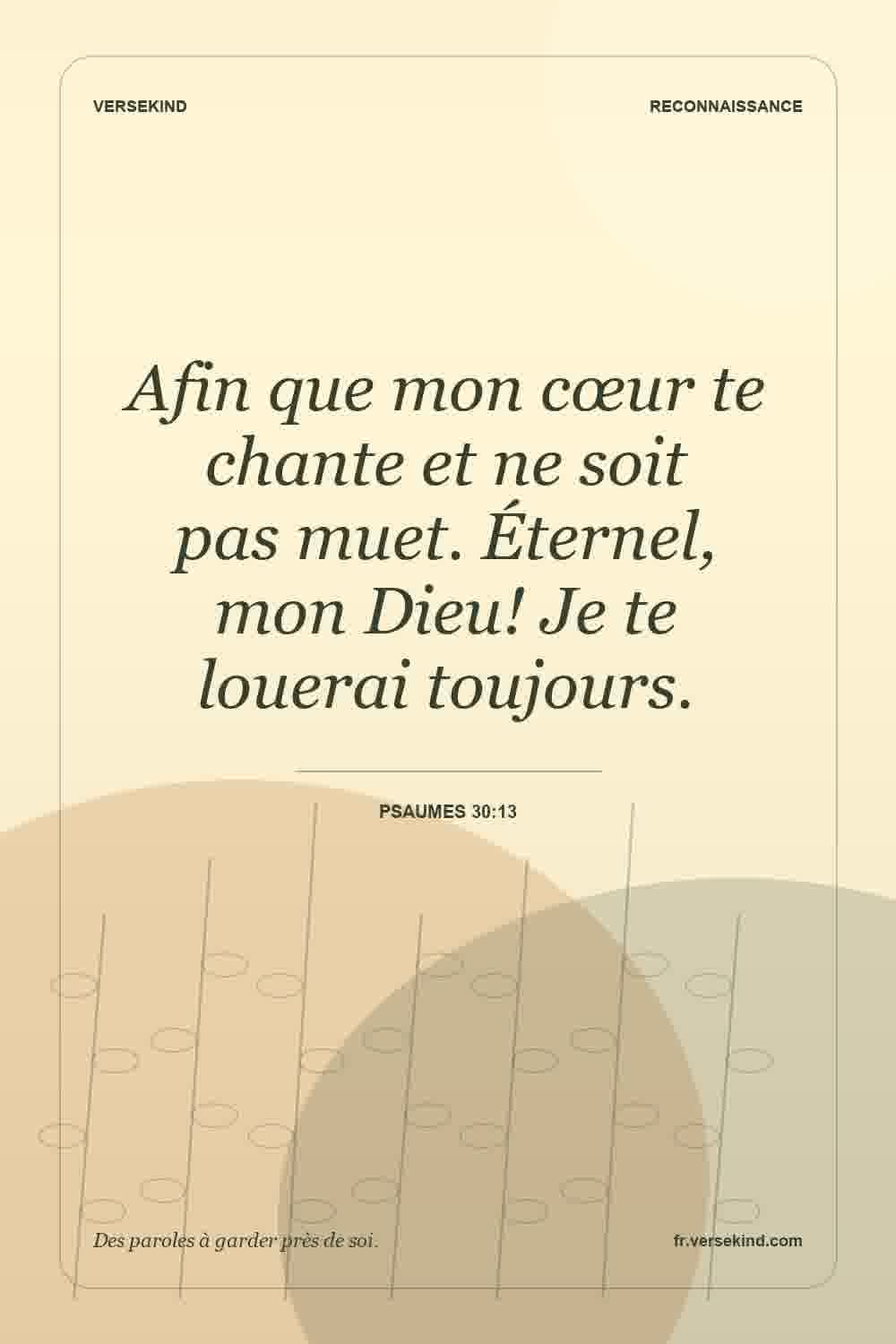 Afin que mon cœur te chante et ne soit pas muet. Éternel, mon Dieu! Je te louerai toujours. — Psaumes 30:13