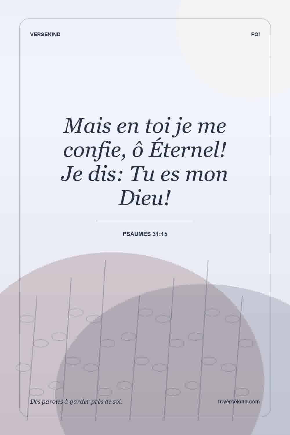 Mais en toi je me confie, ô Éternel! Je dis: Tu es mon Dieu! — Psaumes 31:15