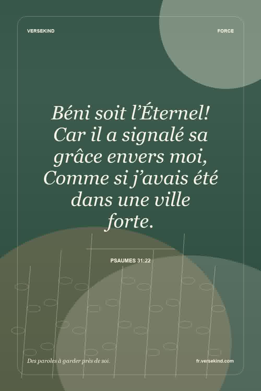 Béni soit l’Éternel! Car il a signalé sa grâce envers moi, Comme si j’avais été dans une ville forte. — Psaumes 31:22