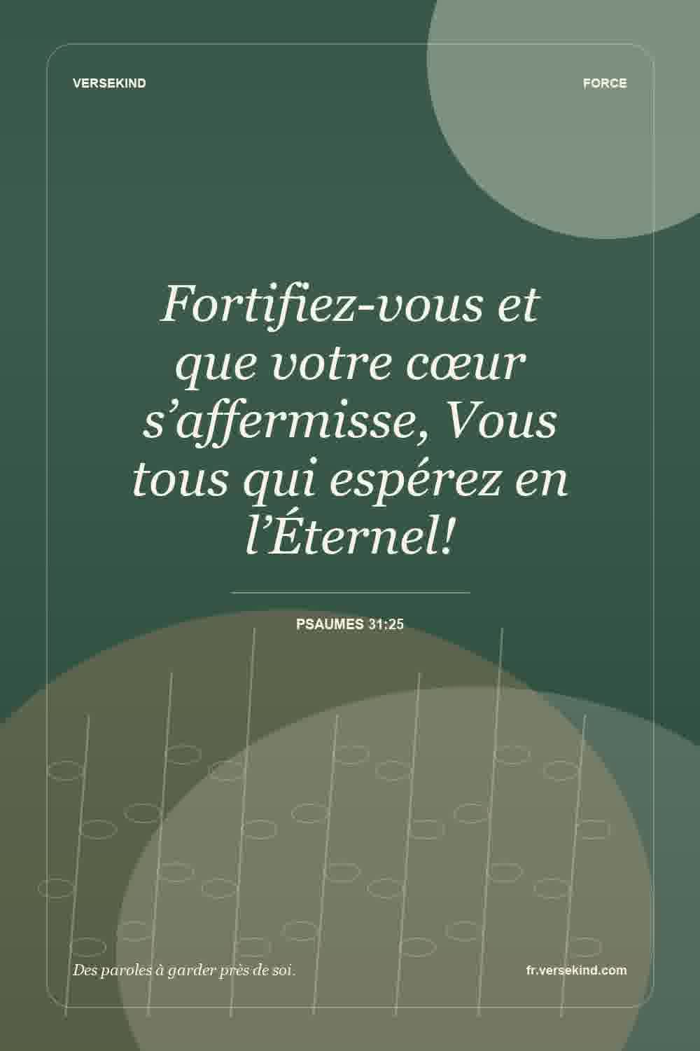 Fortifiez-vous et que votre cœur s’affermisse, Vous tous qui espérez en l’Éternel! — Psaumes 31:25