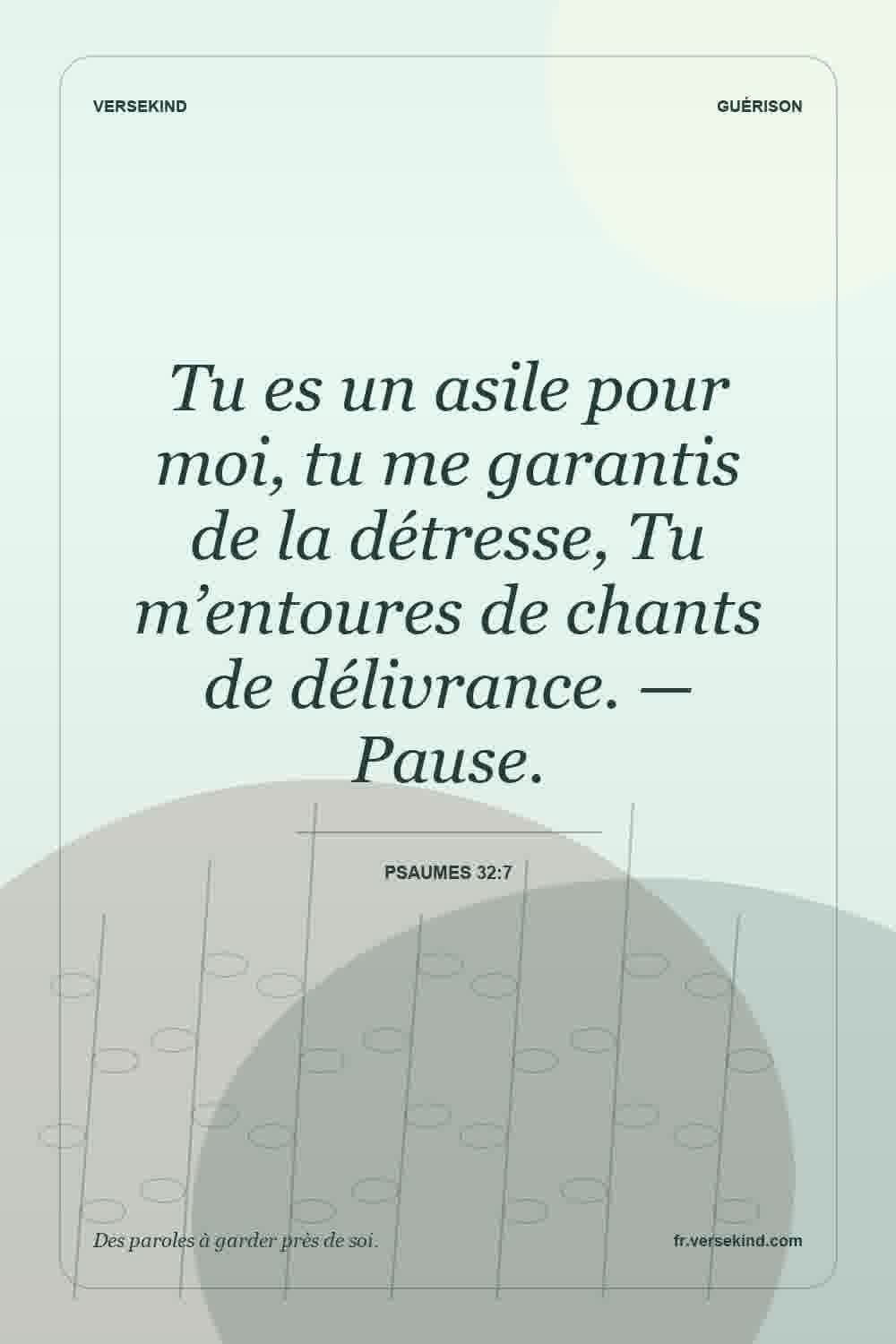 Tu es un asile pour moi, tu me garantis de la détresse, Tu m’entoures de chants de délivrance. — Pause. — Psaumes 32:7
