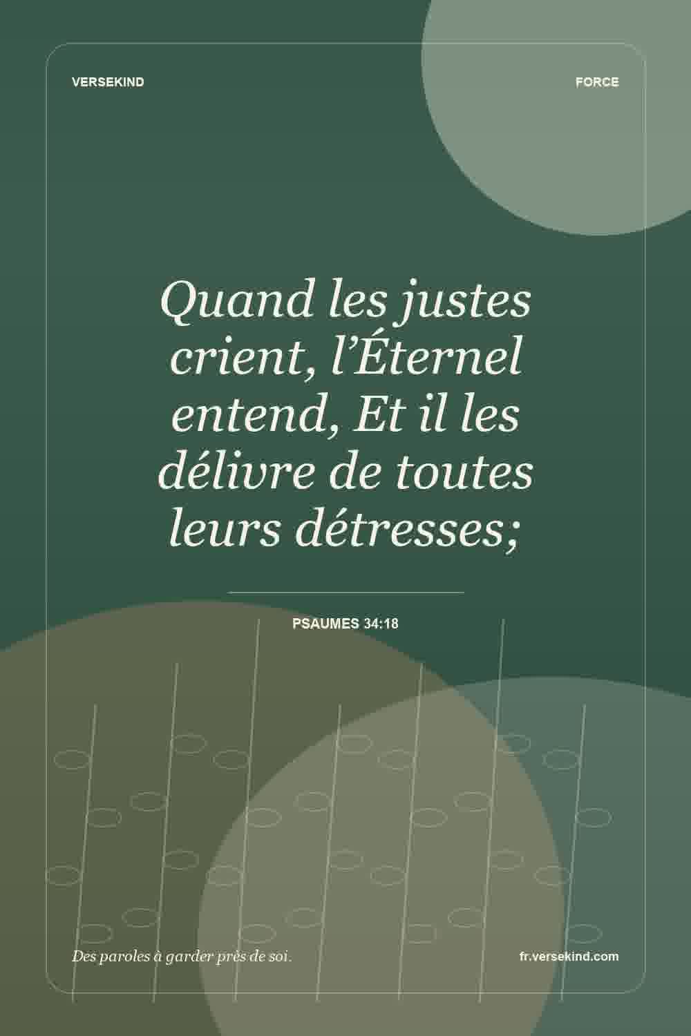 Quand les justes crient, l’Éternel entend, Et il les délivre de toutes leurs détresses; — Psaumes 34:18