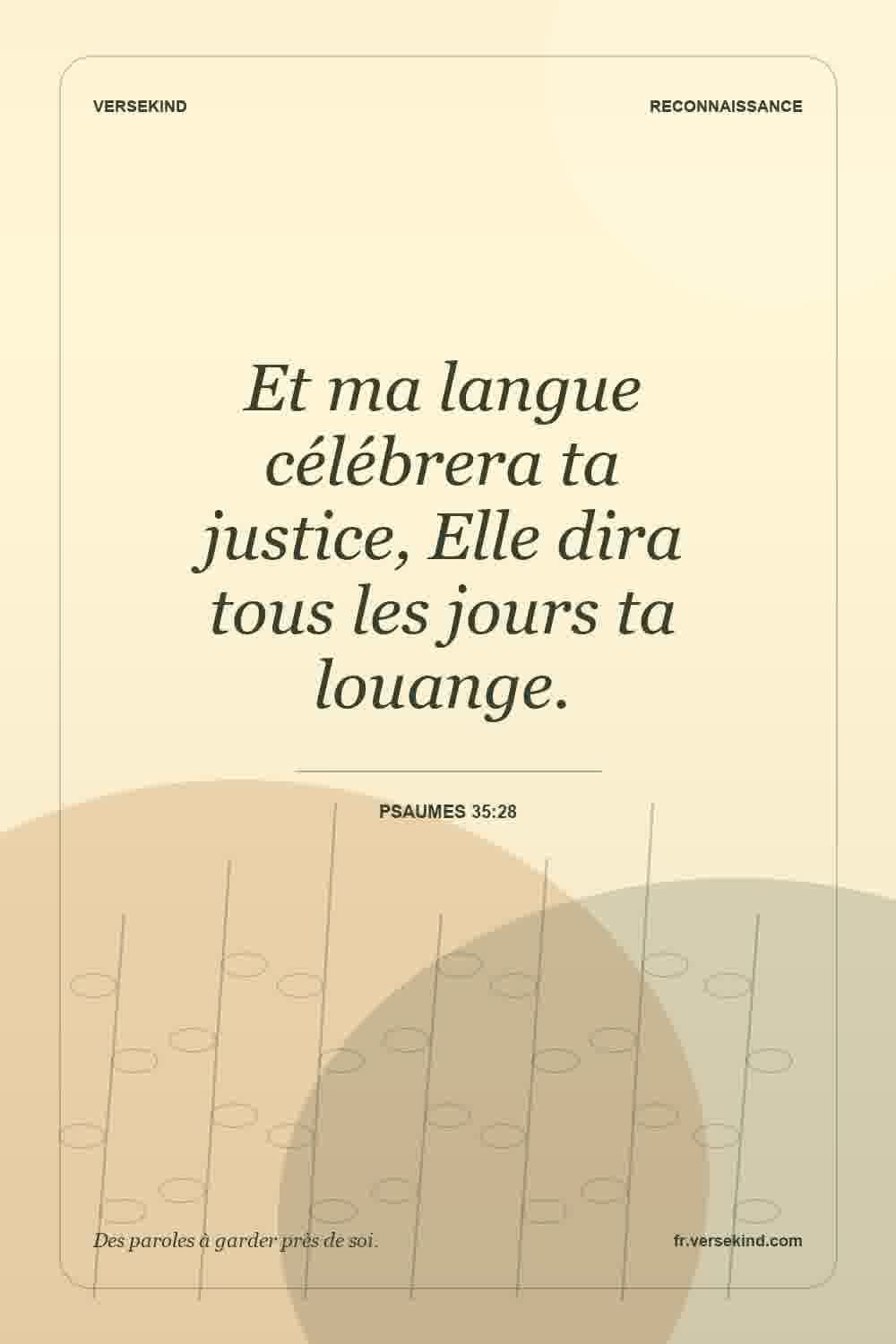 Et ma langue célébrera ta justice, Elle dira tous les jours ta louange. — Psaumes 35:28