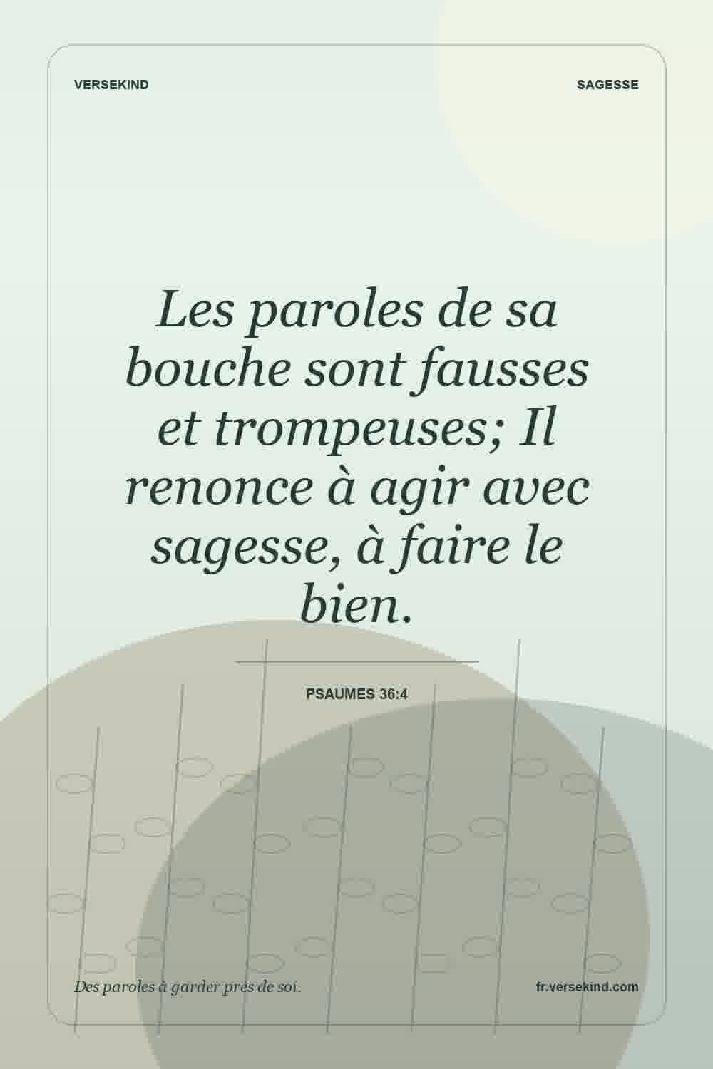 Les paroles de sa bouche sont fausses et trompeuses; Il renonce à agir avec sagesse, à faire le bien. — Psaumes 36:4