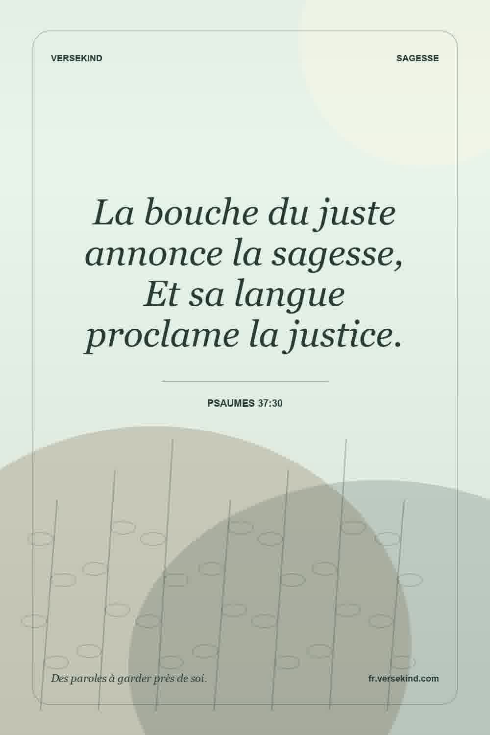 La bouche du juste annonce la sagesse, Et sa langue proclame la justice. — Psaumes 37:30