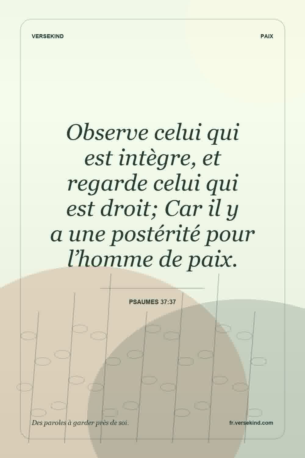 Observe celui qui est intègre, et regarde celui qui est droit; Car il y a une postérité pour l’homme de paix. — Psaumes 37:37