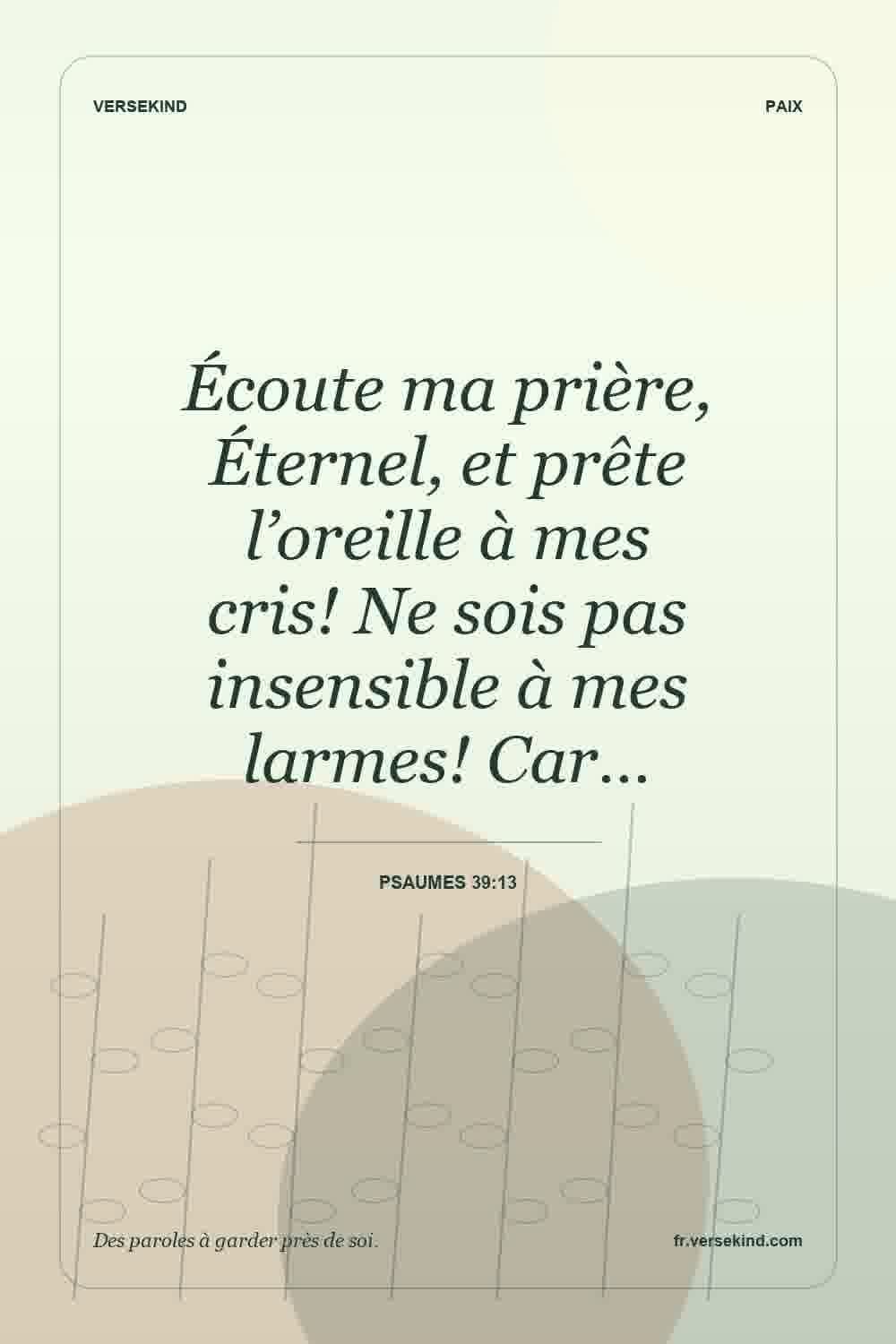 Écoute ma prière, Éternel, et prête l’oreille à mes cris! Ne sois pas insensible à mes larmes! Car… — Psaumes 39:13