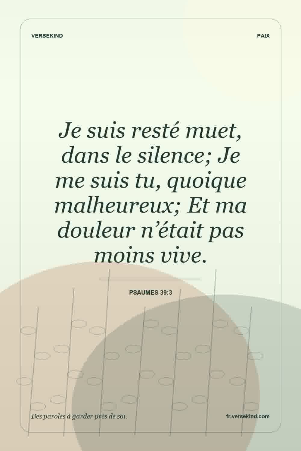 Je suis resté muet, dans le silence; Je me suis tu, quoique malheureux; Et ma douleur n’était pas moins vive. — Psaumes 39:3