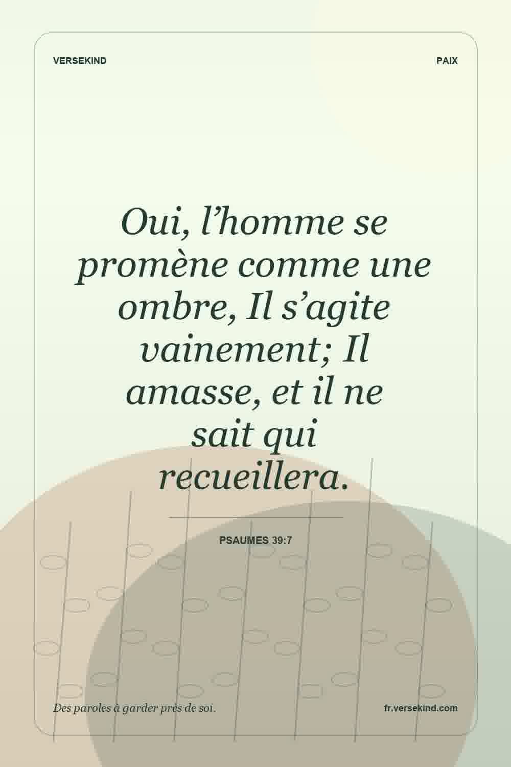 Oui, l’homme se promène comme une ombre, Il s’agite vainement; Il amasse, et il ne sait qui recueillera. — Psaumes 39:7