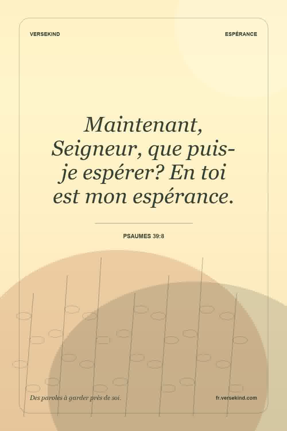 Maintenant, Seigneur, que puis-je espérer? En toi est mon espérance. — Psaumes 39:8