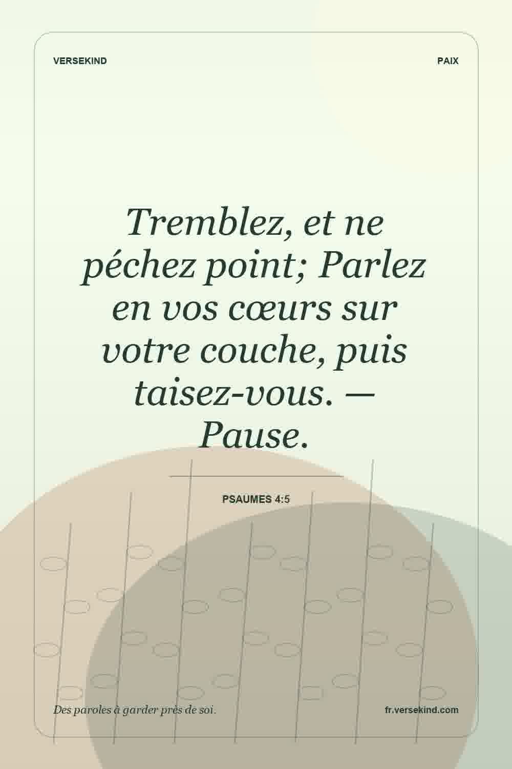 Tremblez, et ne péchez point; Parlez en vos cœurs sur votre couche, puis taisez-vous. — Pause. — Psaumes 4:5