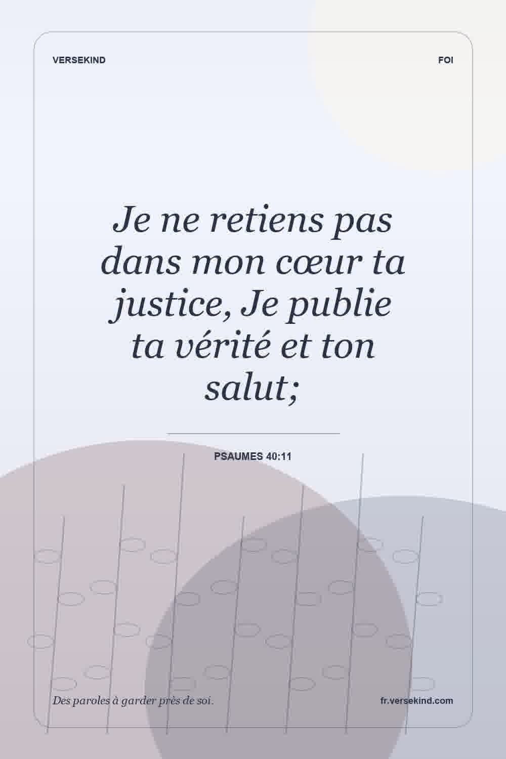 Je ne retiens pas dans mon cœur ta justice, Je publie ta vérité et ton salut; — Psaumes 40:11