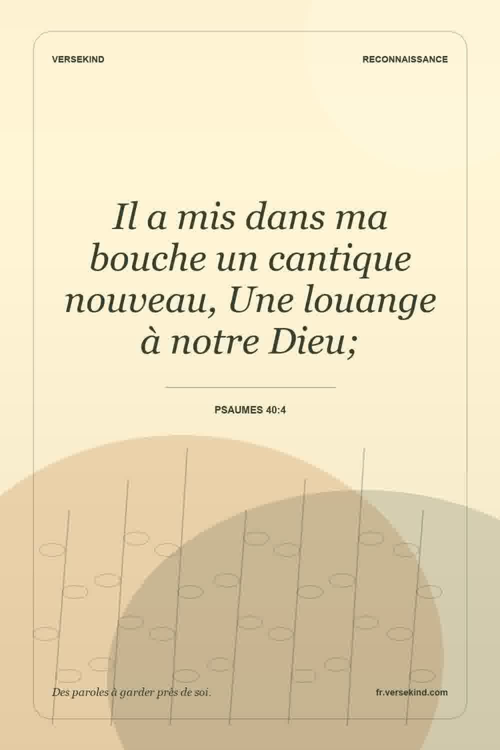 Il a mis dans ma bouche un cantique nouveau, Une louange à notre Dieu; — Psaumes 40:4