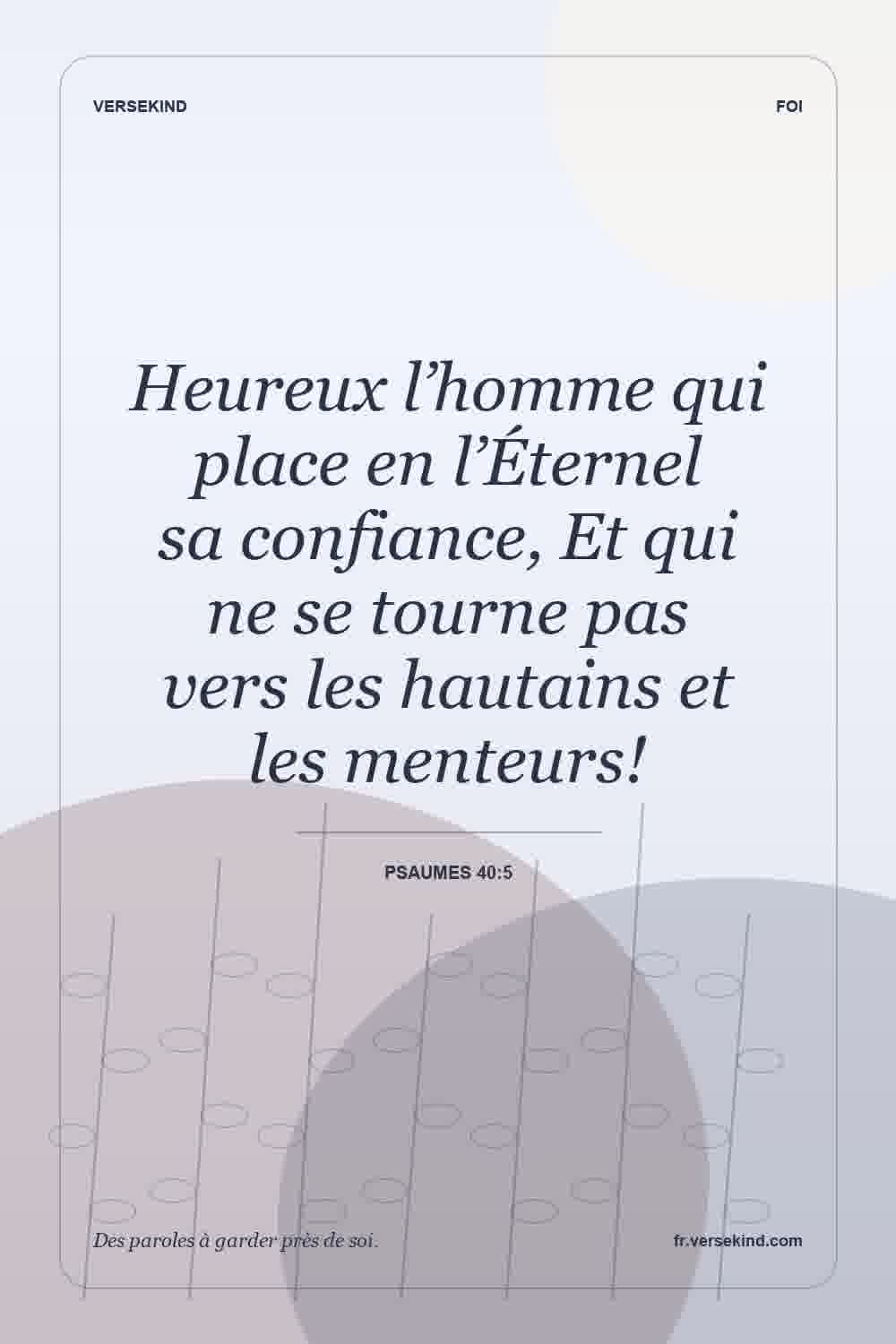 Heureux l’homme qui place en l’Éternel sa confiance, Et qui ne se tourne pas vers les hautains et les menteurs! — Psaumes 40:5