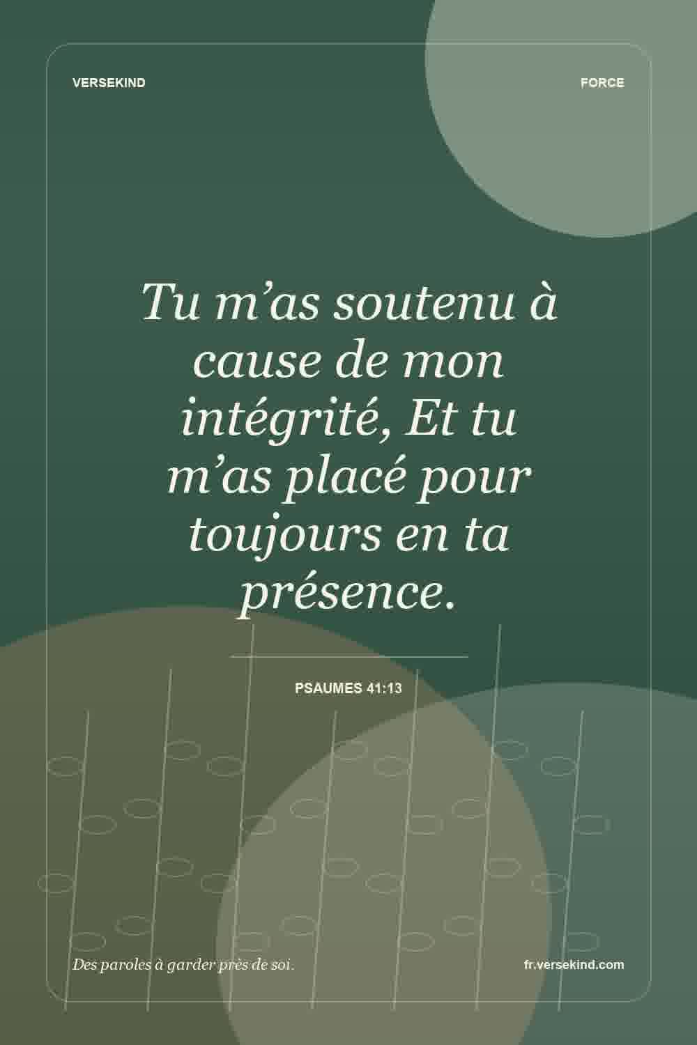 Tu m’as soutenu à cause de mon intégrité, Et tu m’as placé pour toujours en ta présence. — Psaumes 41:13