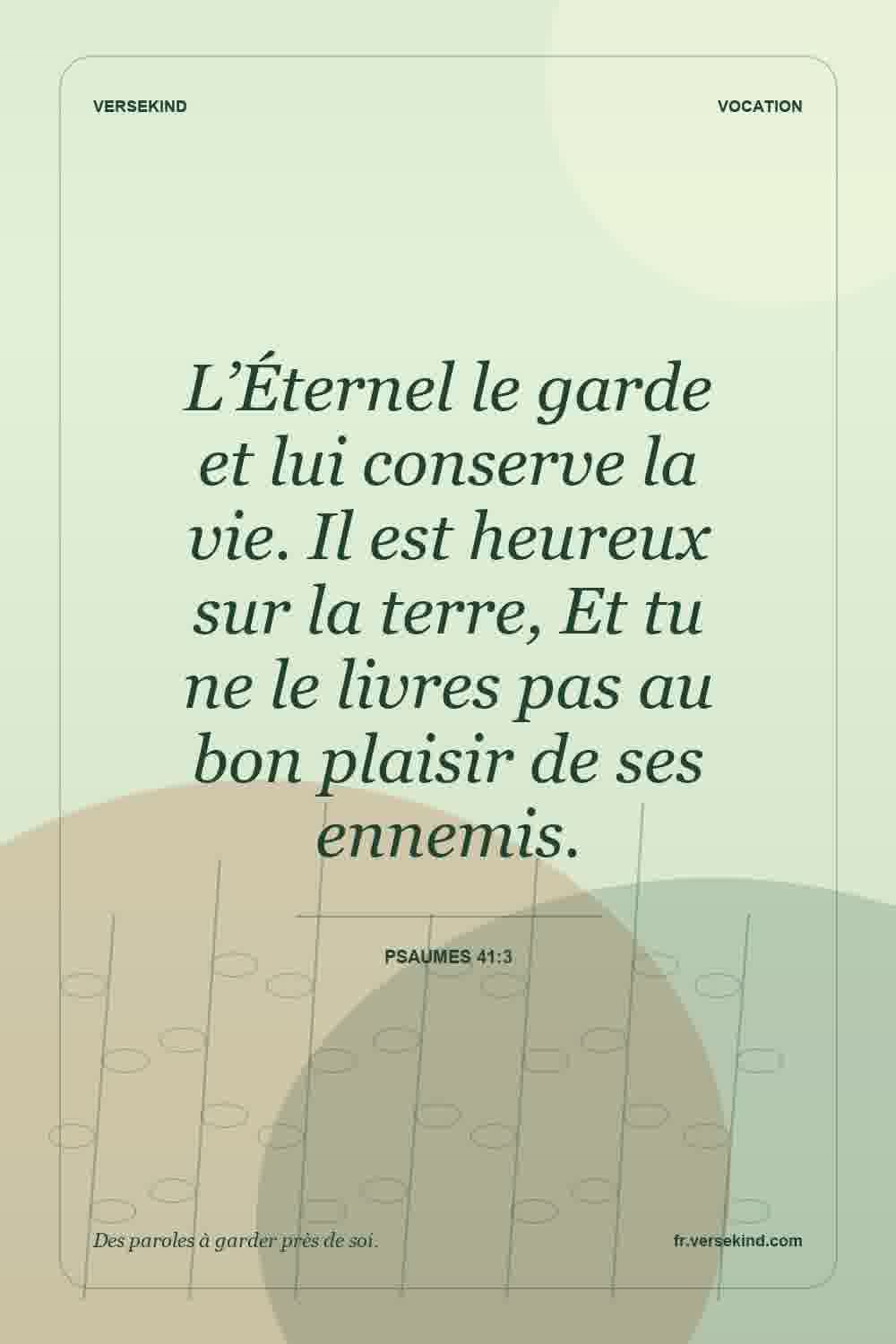 L’Éternel le garde et lui conserve la vie. Il est heureux sur la terre, Et tu ne le livres pas au bon plaisir de ses ennemis. — Psaumes 41:3