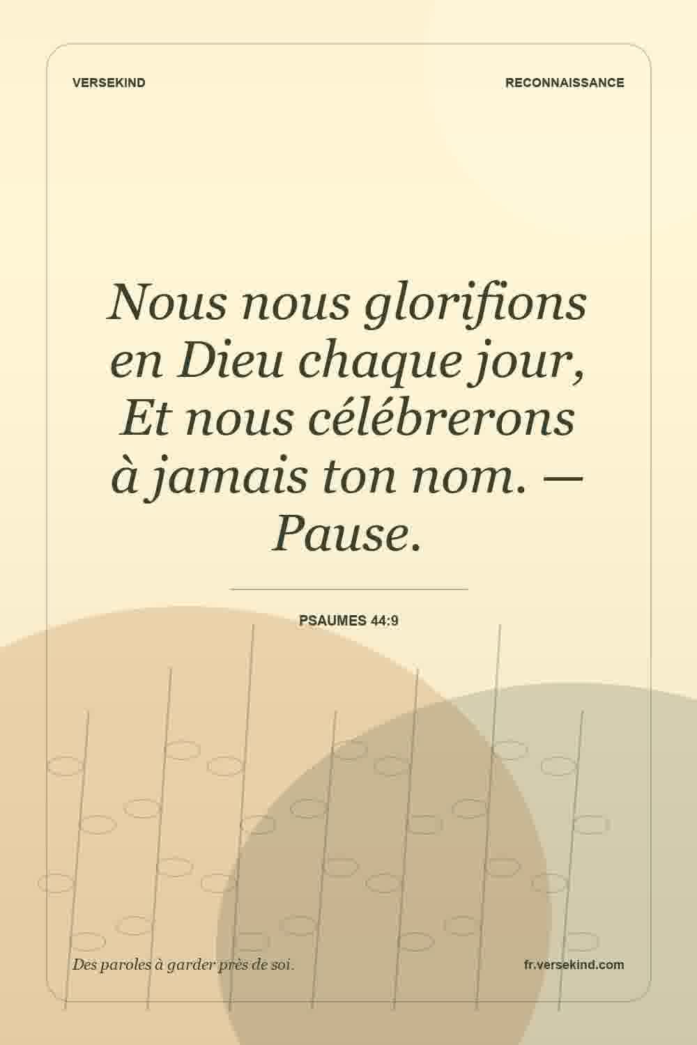 Nous nous glorifions en Dieu chaque jour, Et nous célébrerons à jamais ton nom. — Pause. — Psaumes 44:9
