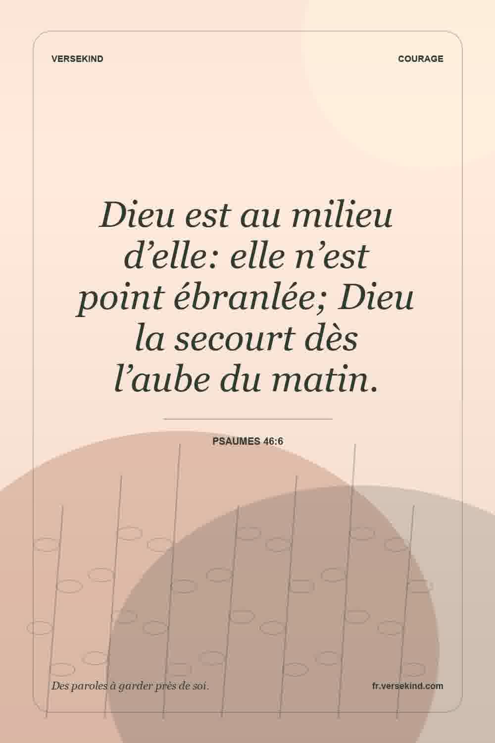 Dieu est au milieu d’elle: elle n’est point ébranlée; Dieu la secourt dès l’aube du matin. — Psaumes 46:6