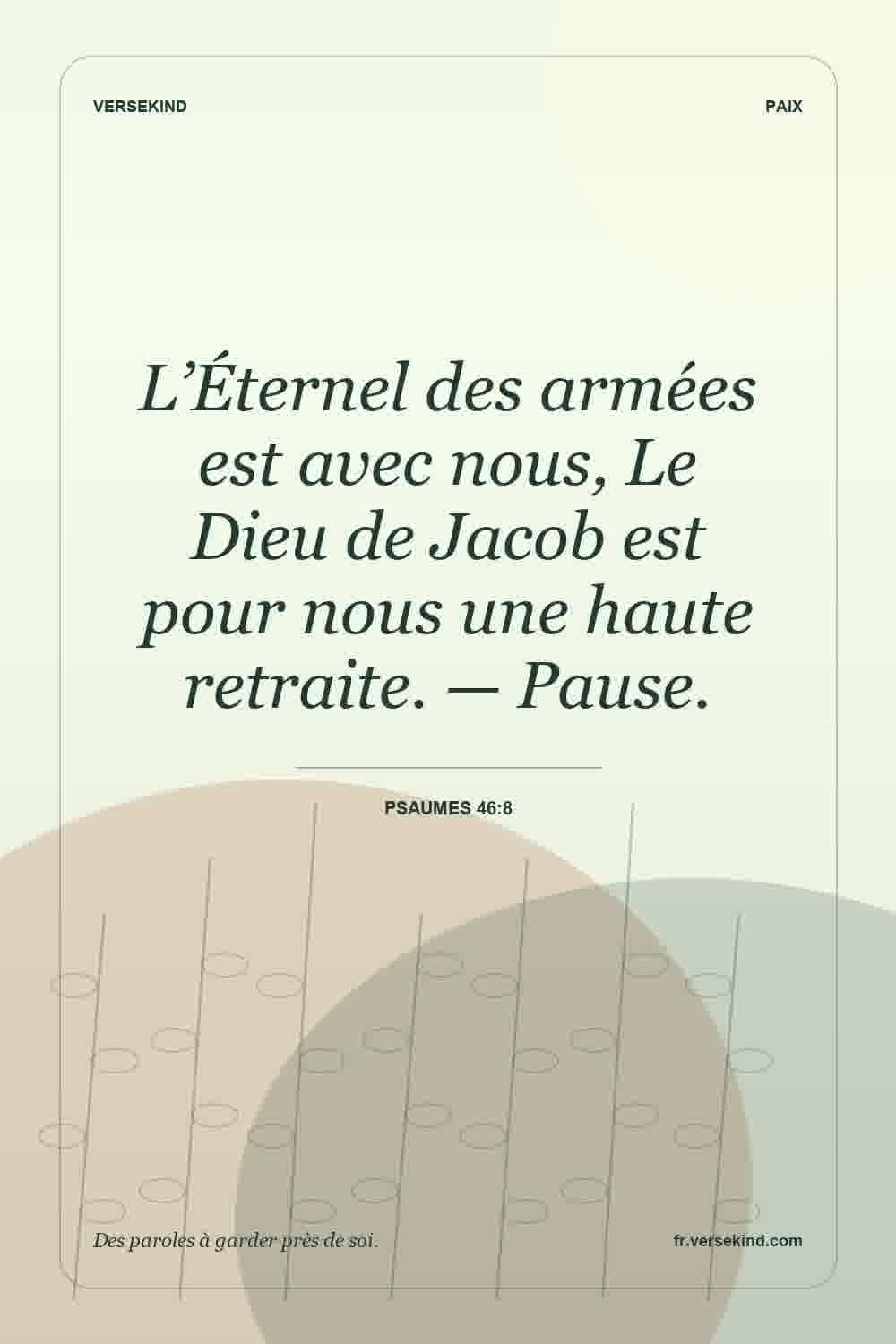L’Éternel des armées est avec nous, Le Dieu de Jacob est pour nous une haute retraite. — Pause. — Psaumes 46:8