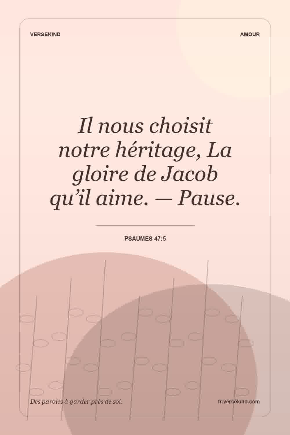 Il nous choisit notre héritage, La gloire de Jacob qu’il aime. — Pause. — Psaumes 47:5