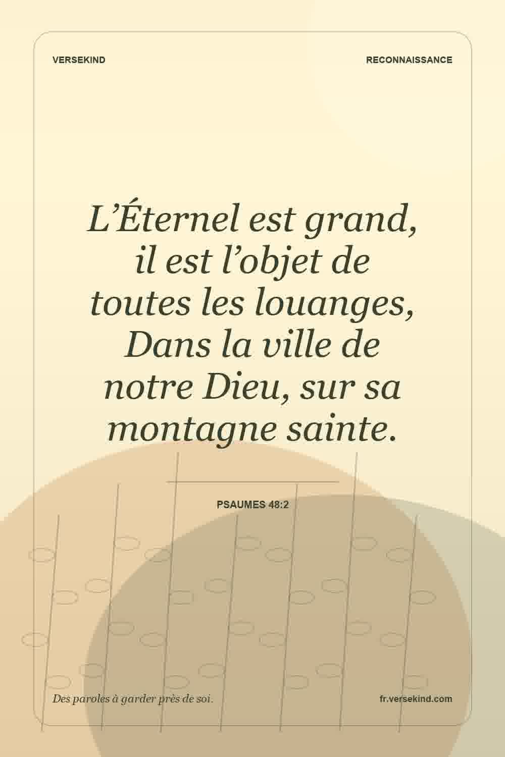 L’Éternel est grand, il est l’objet de toutes les louanges, Dans la ville de notre Dieu, sur sa montagne sainte. — Psaumes 48:2