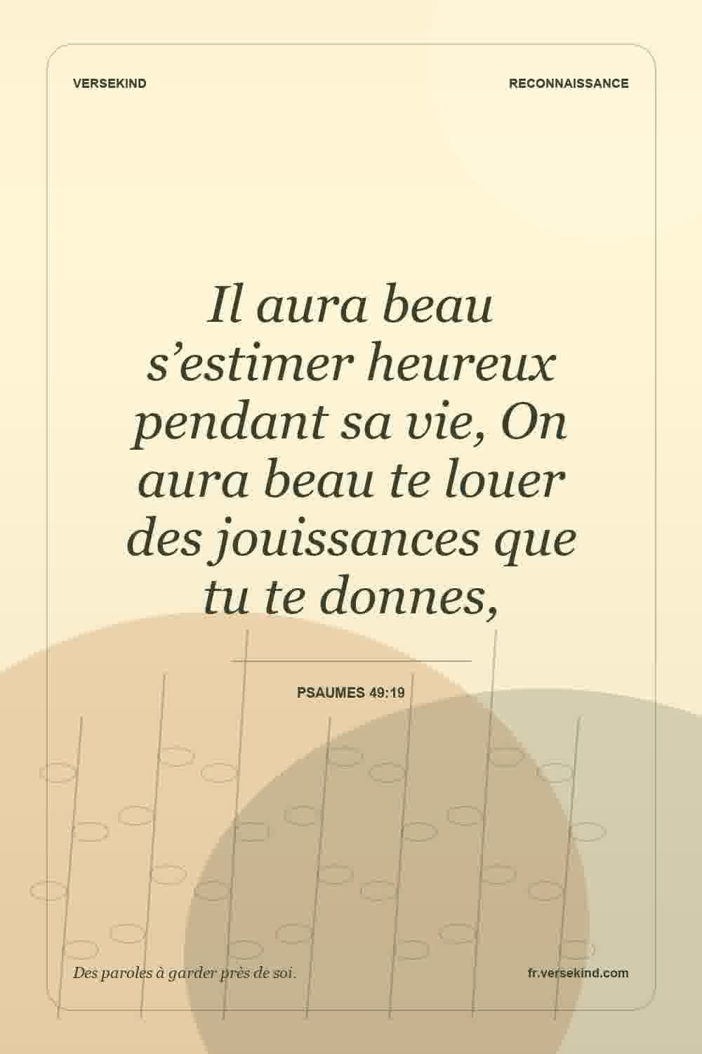 Il aura beau s’estimer heureux pendant sa vie, On aura beau te louer des jouissances que tu te donnes, — Psaumes 49:19