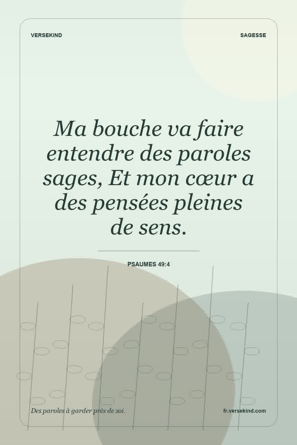 Ma bouche va faire entendre des paroles sages, Et mon cœur a des pensées pleines de sens. — Psaumes 49:4
